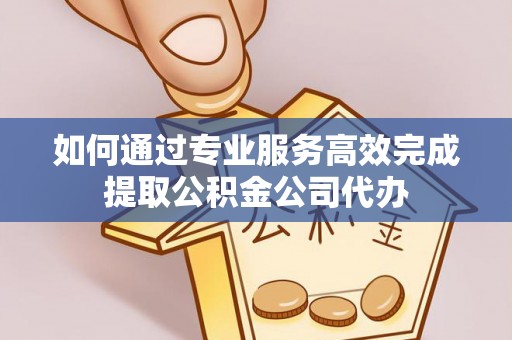 珠海如何通过专业服务高效完成提取公积金公司代办