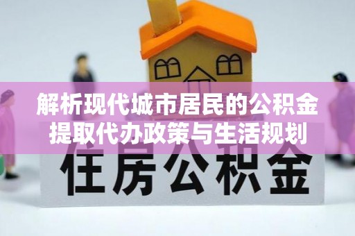 珠海解析现代城市居民的公积金提取代办政策与生活规划