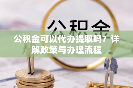 珠海公积金可以代办提取吗？详解政策与办理流程