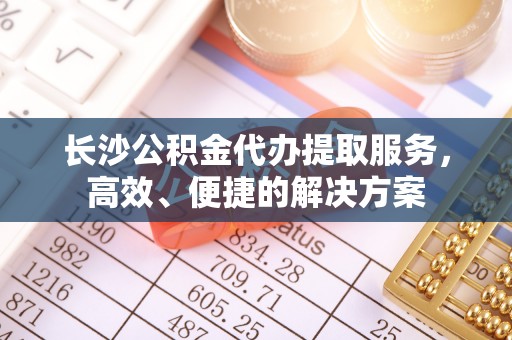 珠海长沙公积金代办提取服务，高效、便捷的解决方案