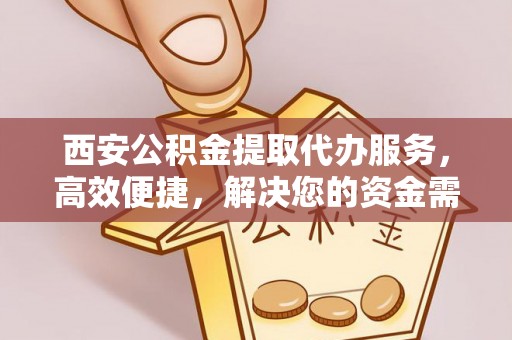 珠海西安公积金提取代办服务，高效便捷，解决您的资金需求
