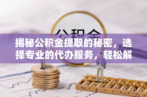 珠海揭秘公积金提取的秘密，选择专业的代办服务，轻松解决你的难题