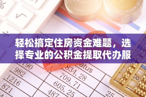 珠海轻松搞定住房资金难题，选择专业的公积金提取代办服务