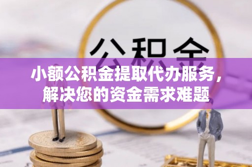 珠海小额公积金提取代办服务，解决您的资金需求难题