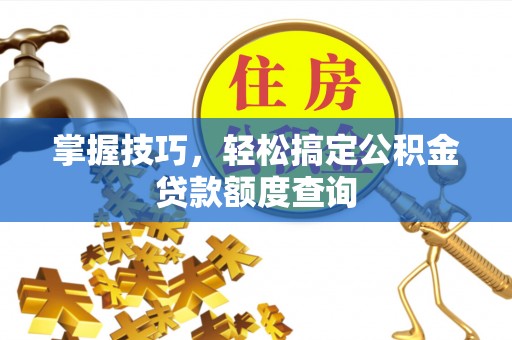 珠海掌握技巧，轻松搞定公积金贷款额度查询
