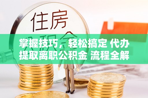 珠海掌握技巧，轻松搞定 代办提取离职公积金 流程全解析