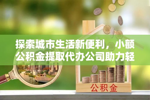 珠海探索城市生活新便利，小额公积金提取代办公司助力轻松理财
