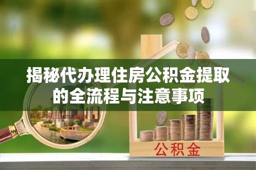 珠海揭秘代办理住房公积金提取的全流程与注意事项
