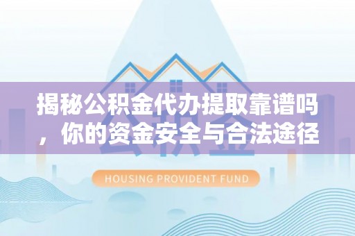 珠海揭秘公积金代办提取靠谱吗，你的资金安全与合法途径全解析