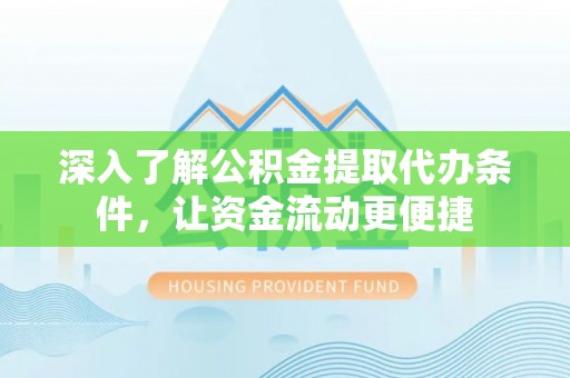珠海深入了解公积金提取代办条件，让资金流动更便捷