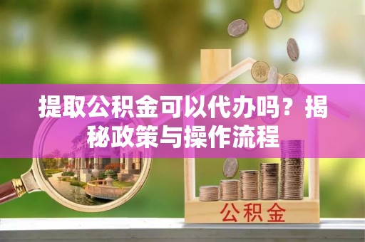 珠海提取公积金可以代办吗？揭秘政策与操作流程