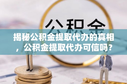 珠海揭秘公积金提取代办的真相，公积金提取代办可信吗？