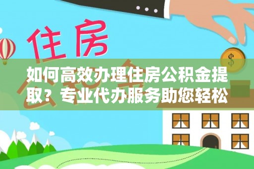 珠海如何高效办理住房公积金提取？专业代办服务助您轻松解决难题