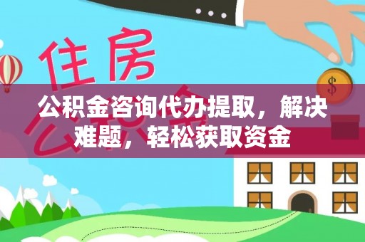 珠海公积金咨询代办提取，解决难题，轻松获取资金