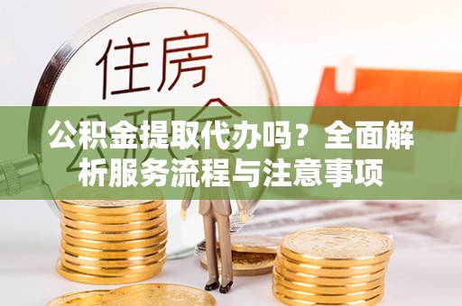 珠海公积金提取代办吗？全面解析服务流程与注意事项