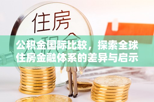 珠海公积金国际比较，探索全球住房金融体系的差异与启示