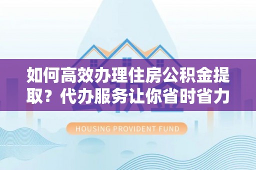 珠海如何高效办理住房公积金提取？代办服务让你省时省力