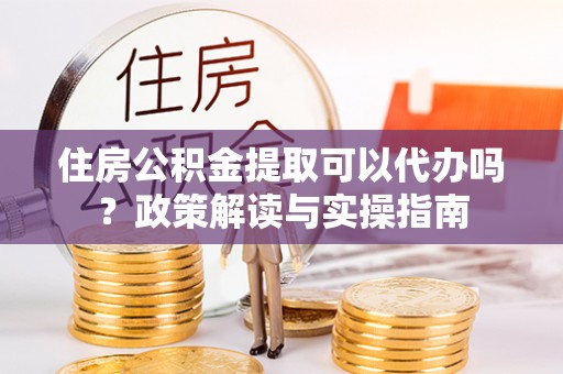 珠海住房公积金提取可以代办吗？政策解读与实操指南