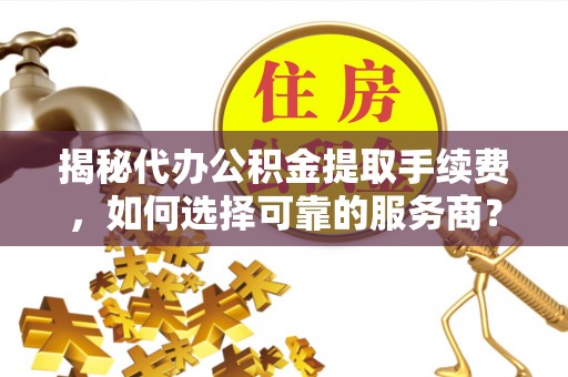 珠海揭秘代办公积金提取手续费，如何选择可靠的服务商？
