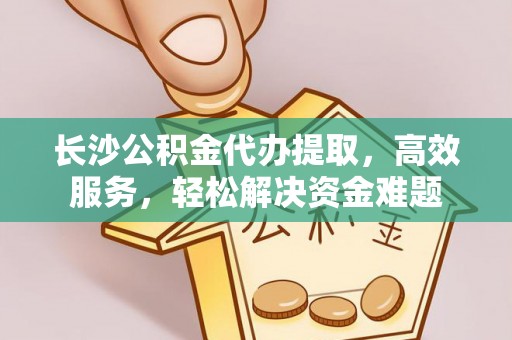 珠海长沙公积金代办提取，高效服务，轻松解决资金难题