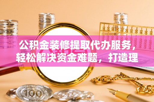 珠海公积金装修提取代办服务，轻松解决资金难题，打造理想家居