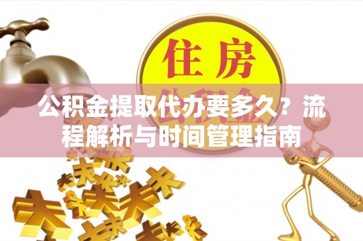 珠海公积金提取代办要多久？流程解析与时间管理指南
