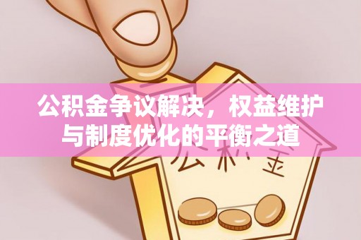 珠海公积金争议解决，权益维护与制度优化的平衡之道