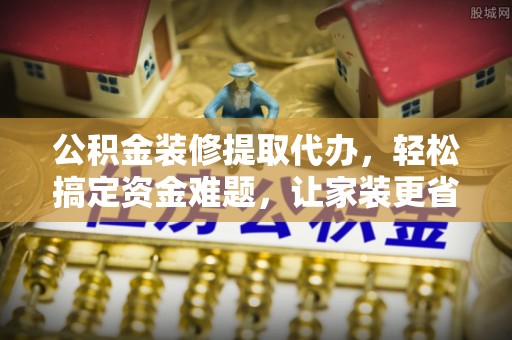 珠海公积金装修提取代办，轻松搞定资金难题，让家装更省心