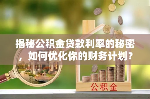 珠海揭秘公积金贷款利率的秘密，如何优化你的财务计划？