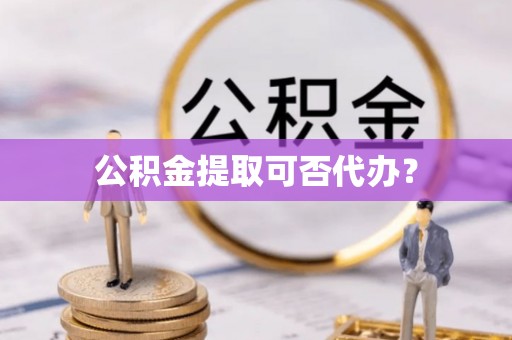 珠海公积金提取可否代办？