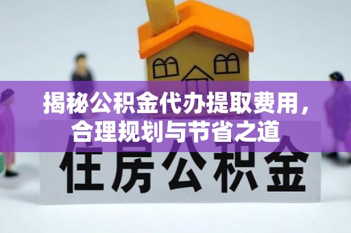 珠海揭秘公积金代办提取费用，合理规划与节省之道