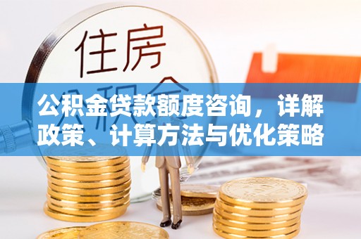珠海公积金贷款额度咨询，详解政策、计算方法与优化策略