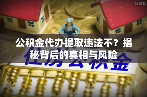 珠海公积金代办提取违法不？揭秘背后的真相与风险