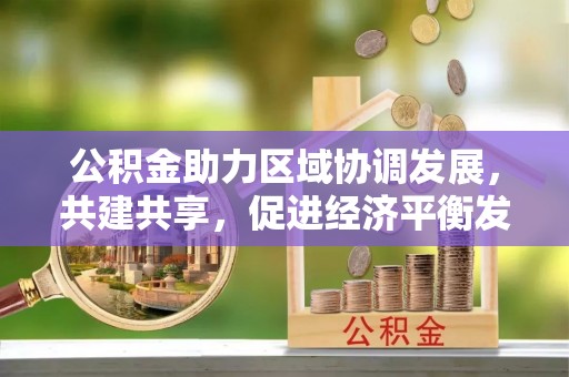 珠海公积金助力区域协调发展，共建共享，促进经济平衡发展