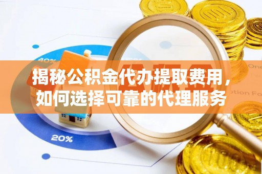 珠海揭秘公积金代办提取费用，如何选择可靠的代理服务