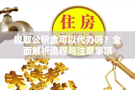 珠海提取公积金可以代办吗？全面解析流程与注意事项