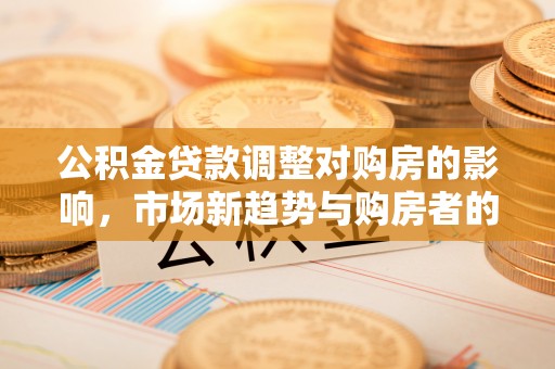 珠海公积金贷款调整对购房的影响，市场新趋势与购房者的选择