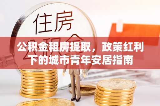 珠海公积金租房提取，政策红利下的城市青年安居指南