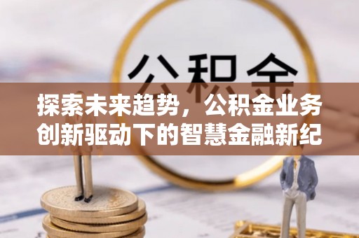 珠海探索未来趋势，公积金业务创新驱动下的智慧金融新纪元