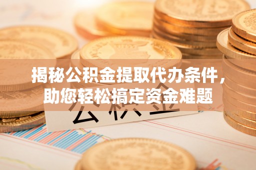 珠海揭秘公积金提取代办条件，助您轻松搞定资金难题