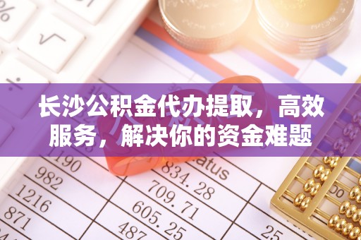 珠海长沙公积金代办提取，高效服务，解决你的资金难题