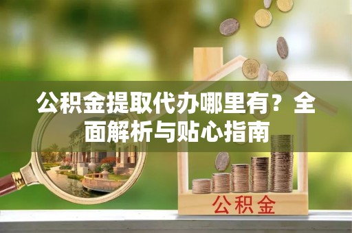 珠海公积金提取代办哪里有？全面解析与贴心指南