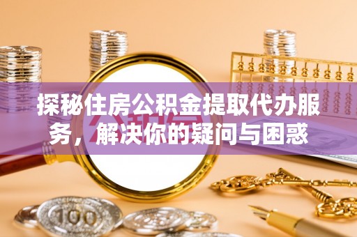 珠海探秘住房公积金提取代办服务，解决你的疑问与困惑