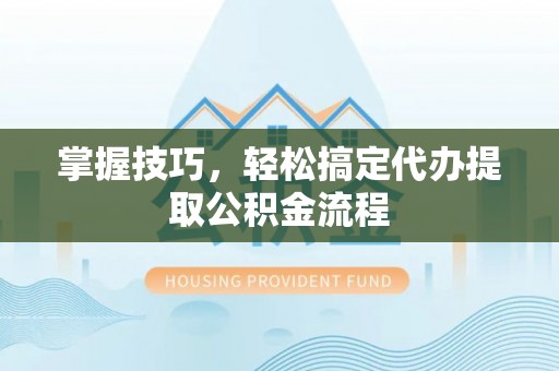 珠海掌握技巧，轻松搞定代办提取公积金流程