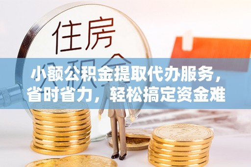 珠海小额公积金提取代办服务，省时省力，轻松搞定资金难题