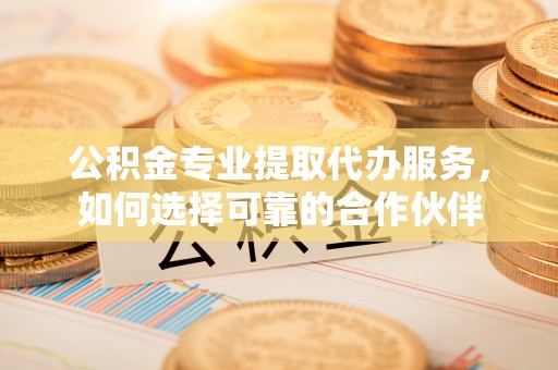珠海公积金专业提取代办服务，如何选择可靠的合作伙伴