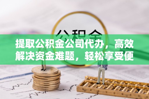 珠海提取公积金公司代办，高效解决资金难题，轻松享受便捷服务