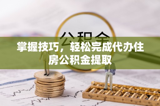 珠海掌握技巧，轻松完成代办住房公积金提取