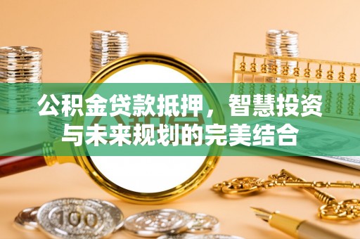 珠海公积金贷款抵押，智慧投资与未来规划的完美结合