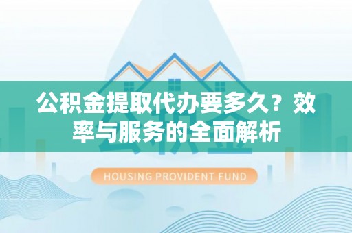 珠海公积金提取代办要多久？效率与服务的全面解析